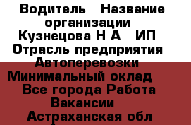 Водитель › Название организации ­ Кузнецова Н.А., ИП › Отрасль предприятия ­ Автоперевозки › Минимальный оклад ­ 1 - Все города Работа » Вакансии   . Астраханская обл.,Астрахань г.